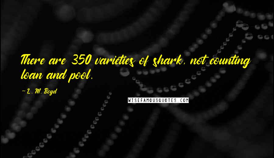 L. M. Boyd Quotes: There are 350 varieties of shark, not counting loan and pool.