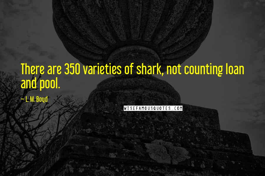 L. M. Boyd Quotes: There are 350 varieties of shark, not counting loan and pool.