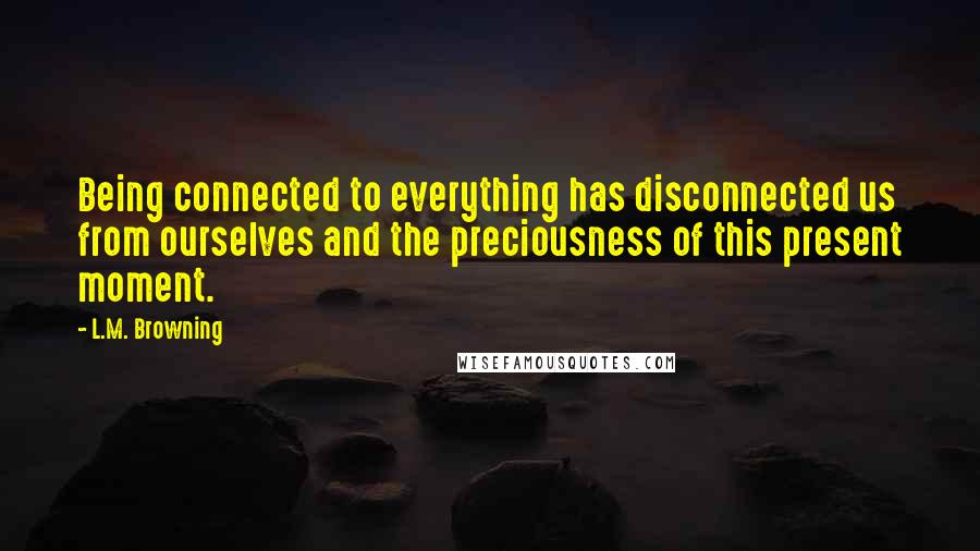 L.M. Browning Quotes: Being connected to everything has disconnected us from ourselves and the preciousness of this present moment.