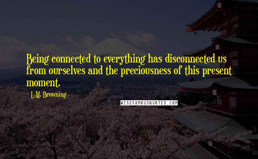 L.M. Browning Quotes: Being connected to everything has disconnected us from ourselves and the preciousness of this present moment.