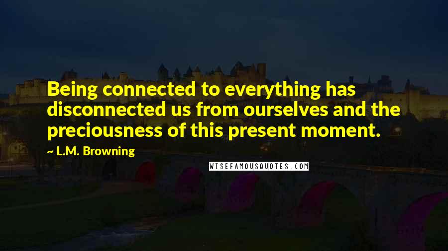 L.M. Browning Quotes: Being connected to everything has disconnected us from ourselves and the preciousness of this present moment.