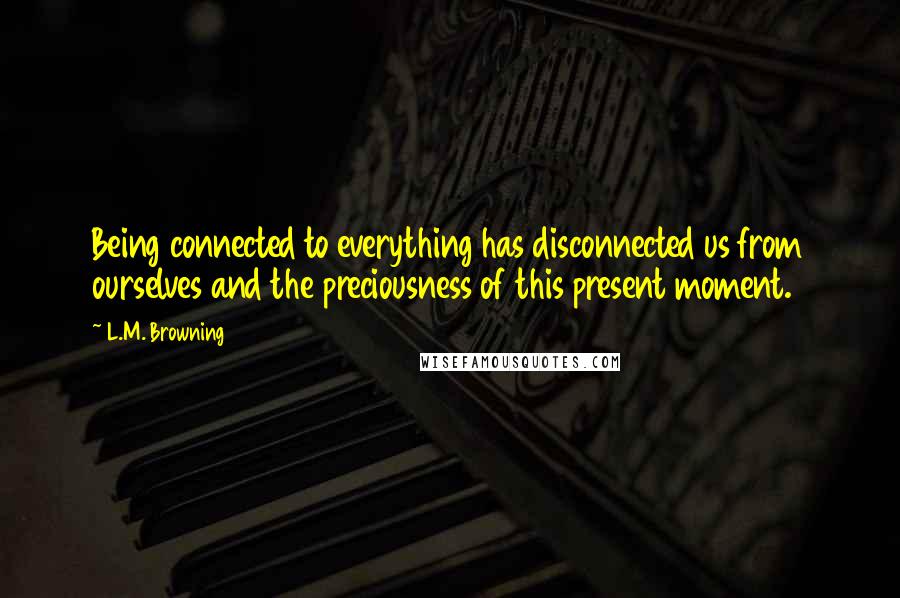 L.M. Browning Quotes: Being connected to everything has disconnected us from ourselves and the preciousness of this present moment.