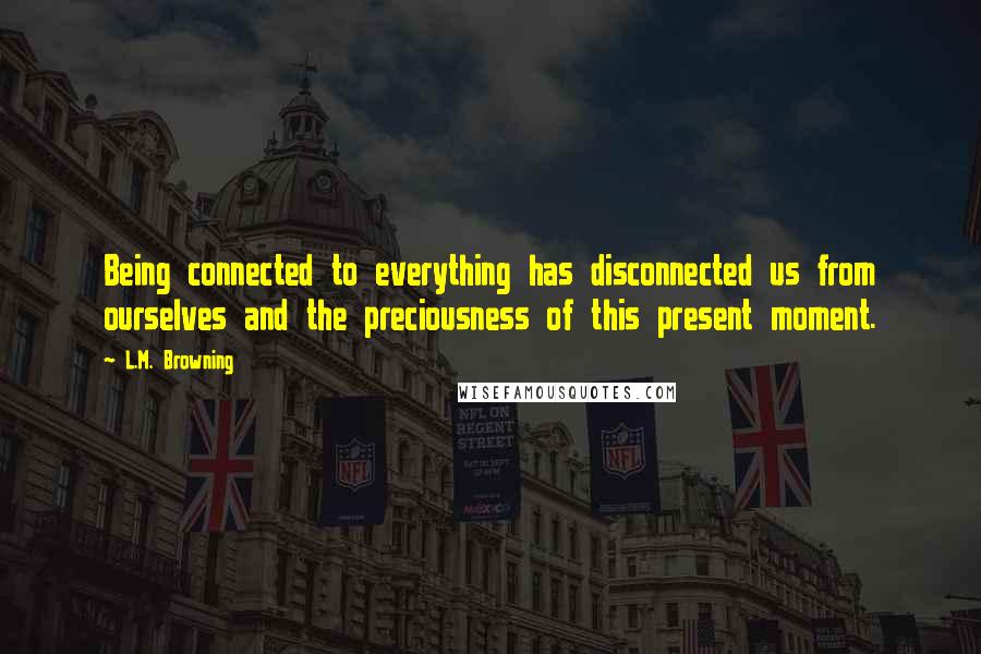 L.M. Browning Quotes: Being connected to everything has disconnected us from ourselves and the preciousness of this present moment.