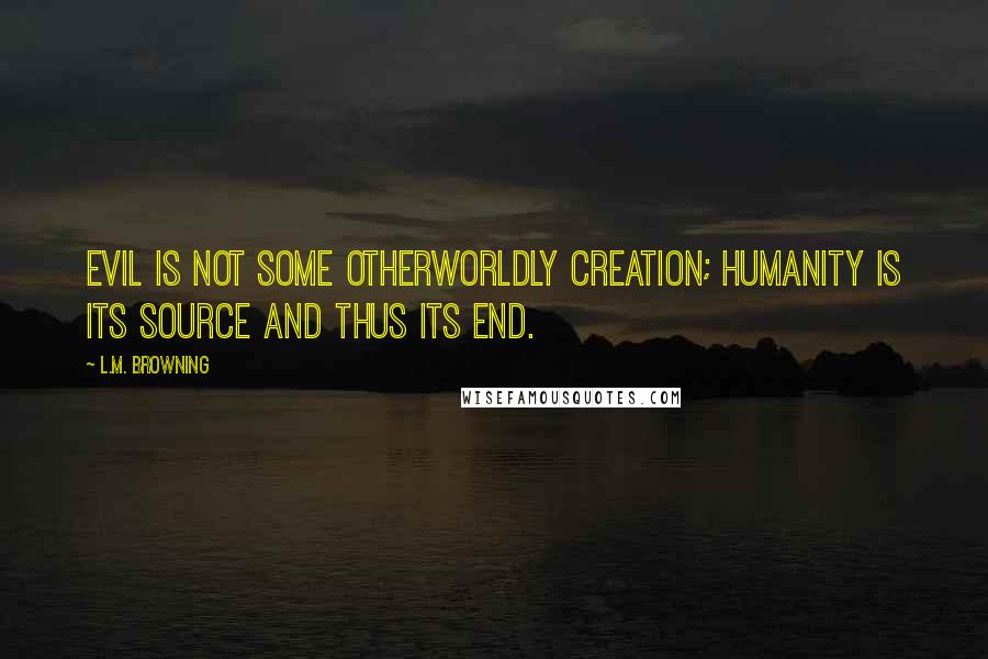 L.M. Browning Quotes: Evil is not some otherworldly creation; humanity is its source and thus its end.