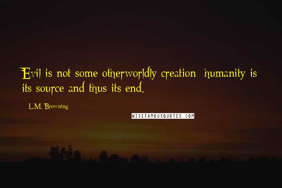 L.M. Browning Quotes: Evil is not some otherworldly creation; humanity is its source and thus its end.