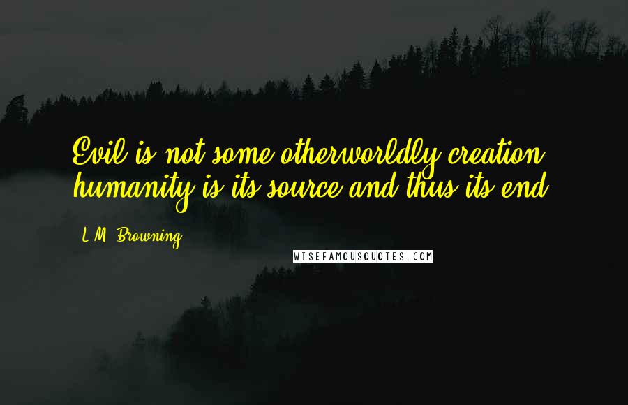 L.M. Browning Quotes: Evil is not some otherworldly creation; humanity is its source and thus its end.