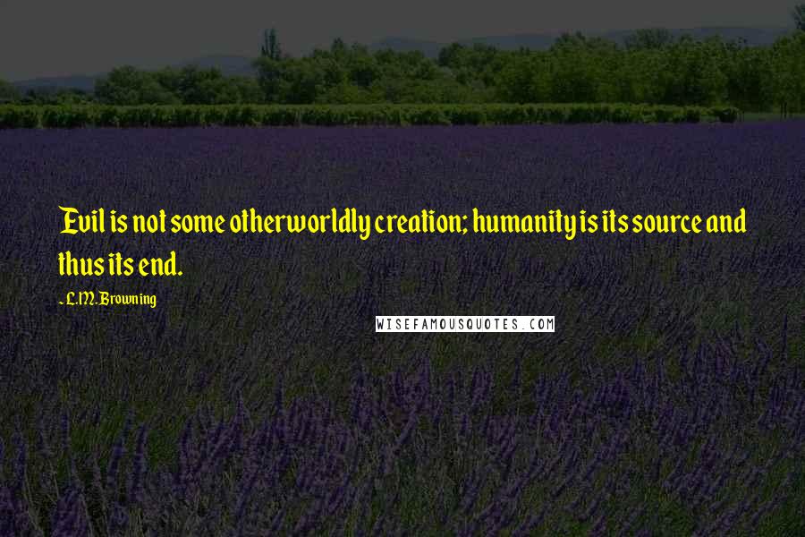 L.M. Browning Quotes: Evil is not some otherworldly creation; humanity is its source and thus its end.