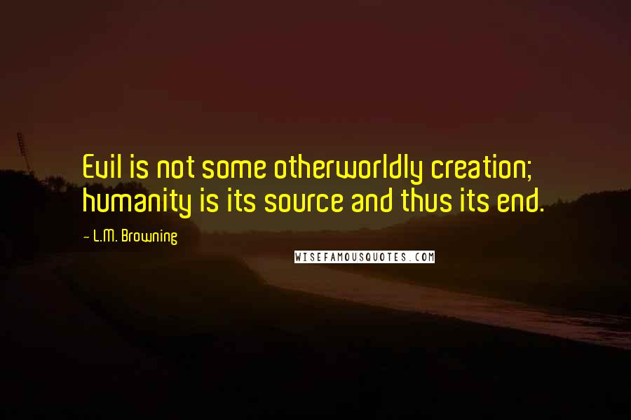 L.M. Browning Quotes: Evil is not some otherworldly creation; humanity is its source and thus its end.