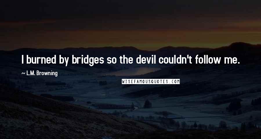 L.M. Browning Quotes: I burned by bridges so the devil couldn't follow me.