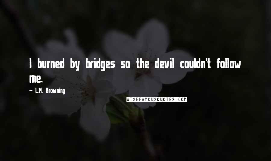 L.M. Browning Quotes: I burned by bridges so the devil couldn't follow me.