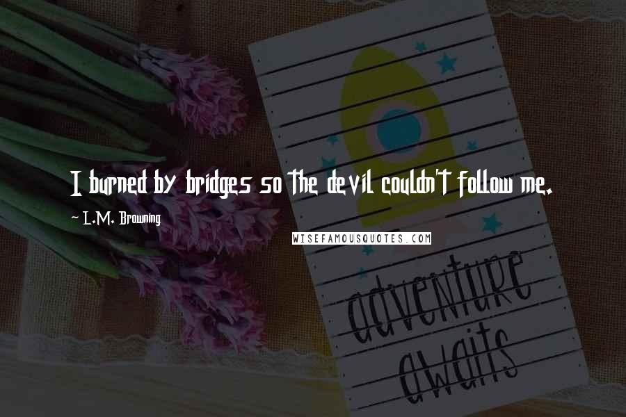 L.M. Browning Quotes: I burned by bridges so the devil couldn't follow me.