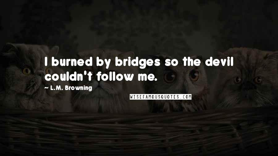 L.M. Browning Quotes: I burned by bridges so the devil couldn't follow me.