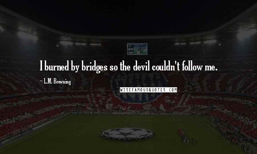 L.M. Browning Quotes: I burned by bridges so the devil couldn't follow me.