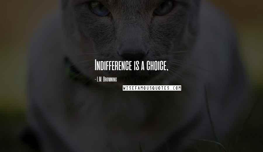 L.M. Browning Quotes: Indifference is a choice,