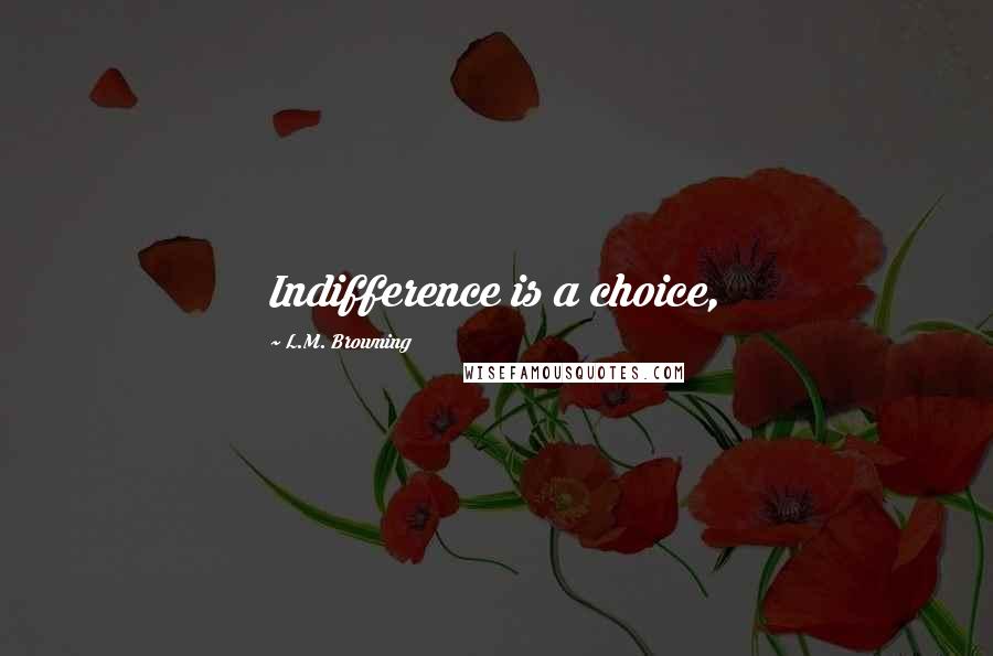 L.M. Browning Quotes: Indifference is a choice,