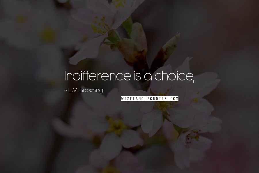 L.M. Browning Quotes: Indifference is a choice,