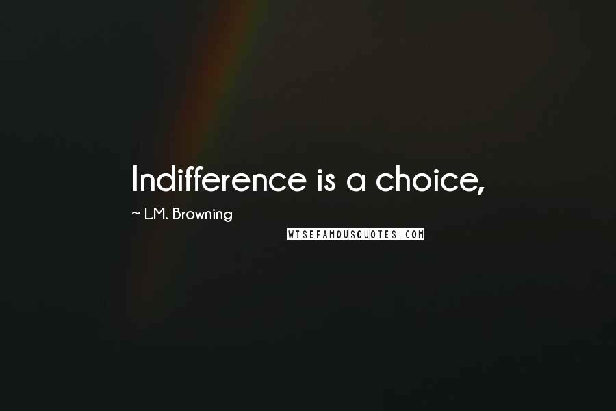 L.M. Browning Quotes: Indifference is a choice,