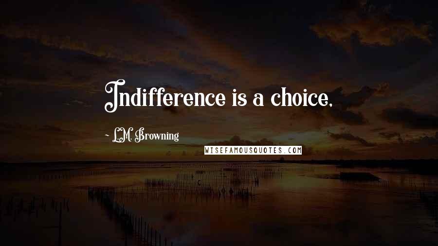 L.M. Browning Quotes: Indifference is a choice,
