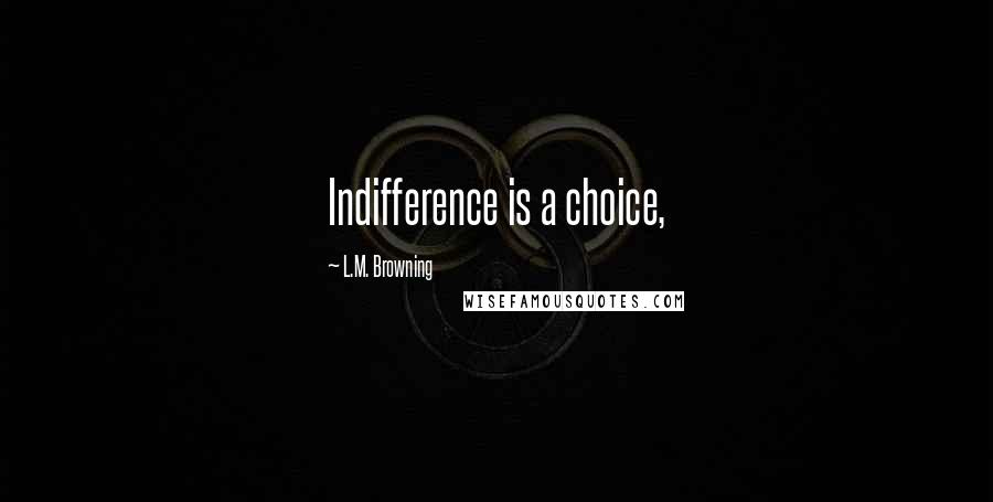 L.M. Browning Quotes: Indifference is a choice,