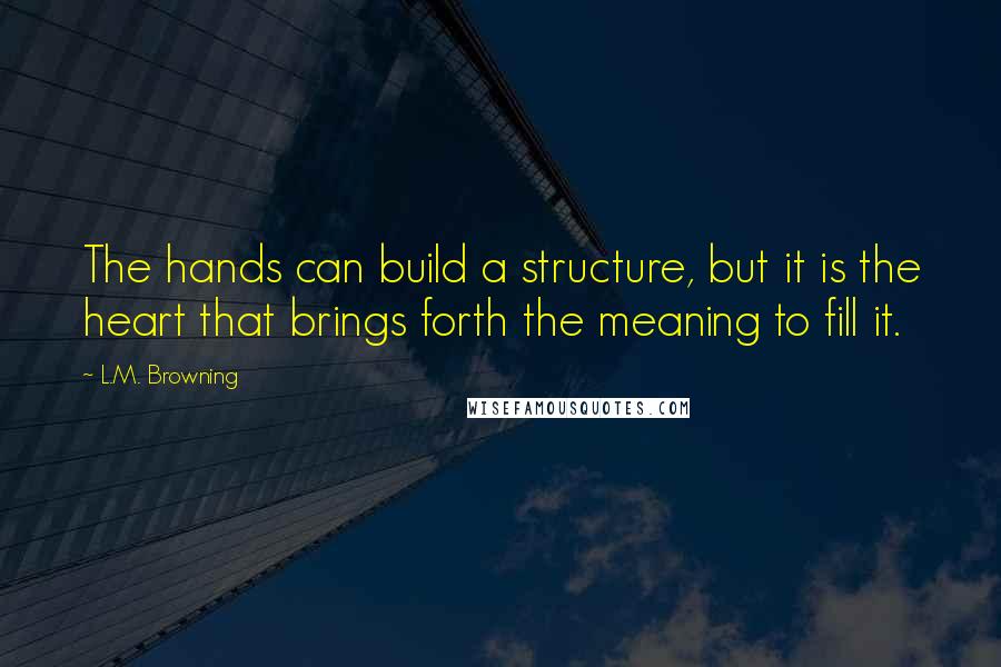 L.M. Browning Quotes: The hands can build a structure, but it is the heart that brings forth the meaning to fill it.