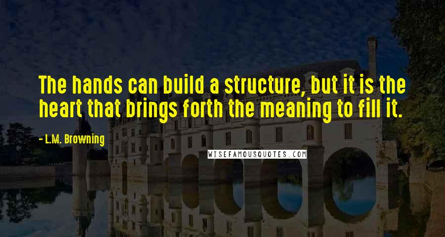 L.M. Browning Quotes: The hands can build a structure, but it is the heart that brings forth the meaning to fill it.