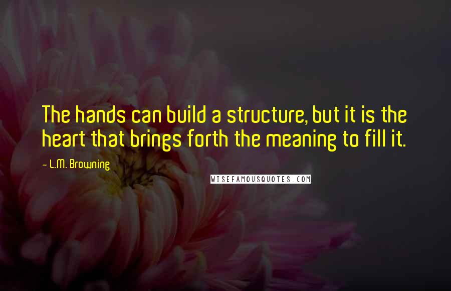 L.M. Browning Quotes: The hands can build a structure, but it is the heart that brings forth the meaning to fill it.