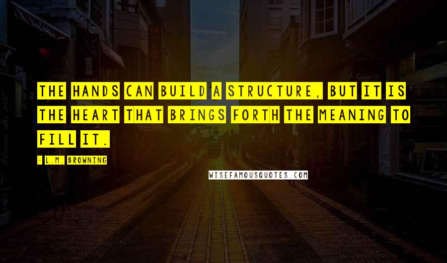 L.M. Browning Quotes: The hands can build a structure, but it is the heart that brings forth the meaning to fill it.