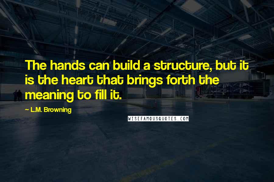 L.M. Browning Quotes: The hands can build a structure, but it is the heart that brings forth the meaning to fill it.