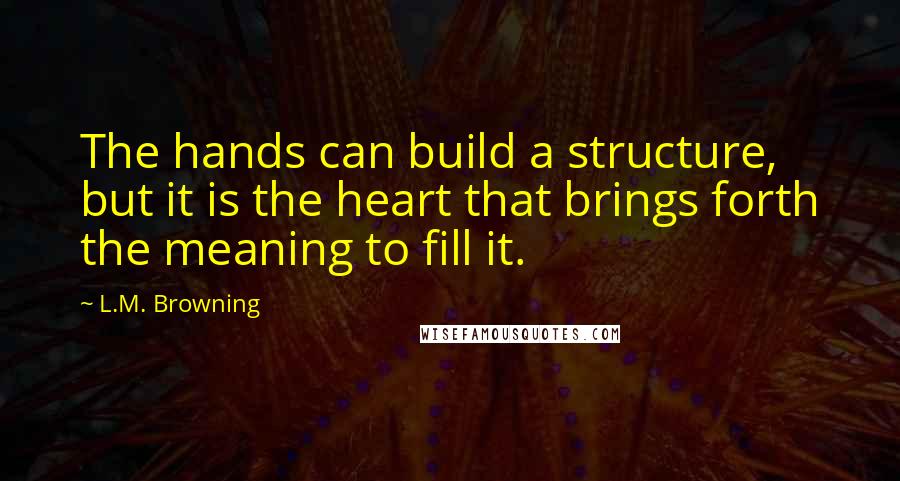 L.M. Browning Quotes: The hands can build a structure, but it is the heart that brings forth the meaning to fill it.