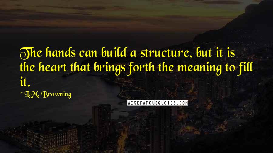 L.M. Browning Quotes: The hands can build a structure, but it is the heart that brings forth the meaning to fill it.