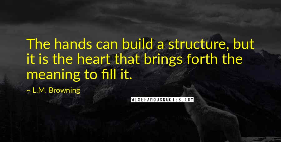 L.M. Browning Quotes: The hands can build a structure, but it is the heart that brings forth the meaning to fill it.