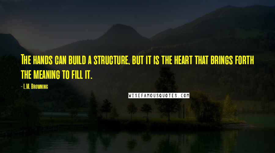 L.M. Browning Quotes: The hands can build a structure, but it is the heart that brings forth the meaning to fill it.