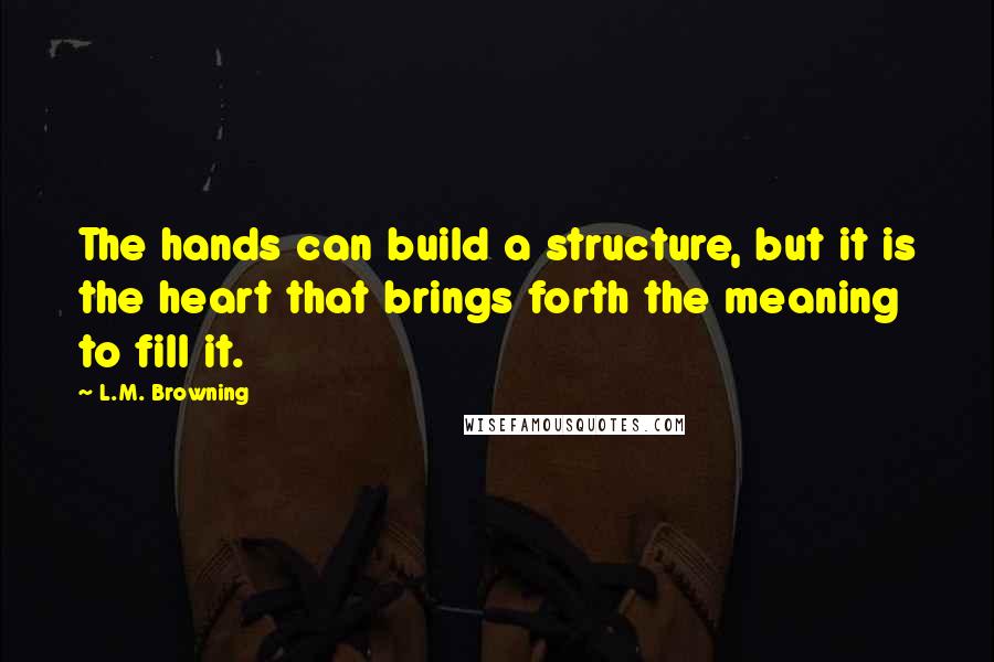 L.M. Browning Quotes: The hands can build a structure, but it is the heart that brings forth the meaning to fill it.