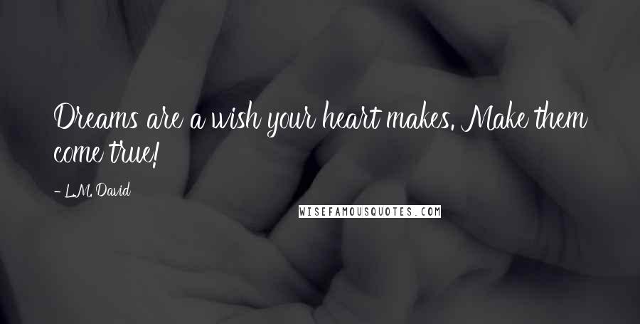 L.M. David Quotes: Dreams are a wish your heart makes. Make them come true!