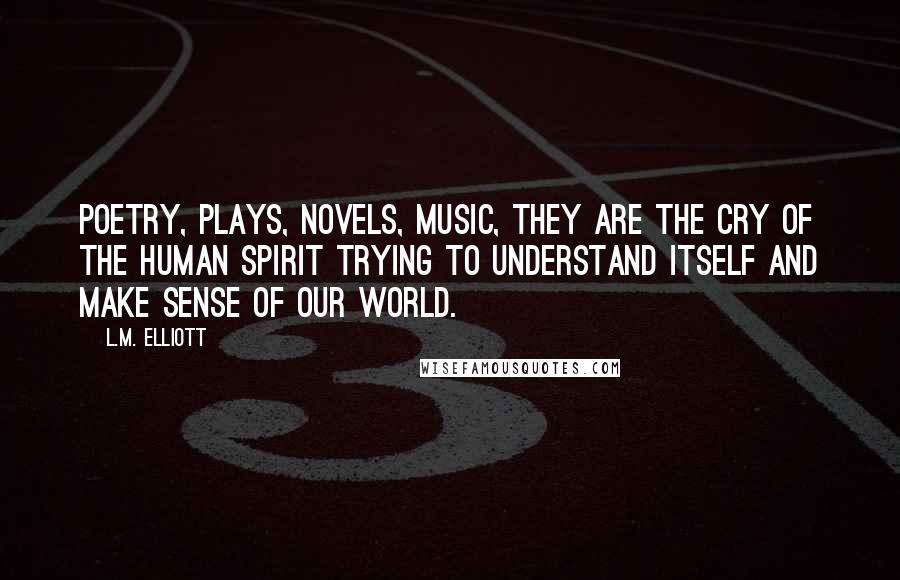 L.M. Elliott Quotes: Poetry, plays, novels, music, they are the cry of the human spirit trying to understand itself and make sense of our world.