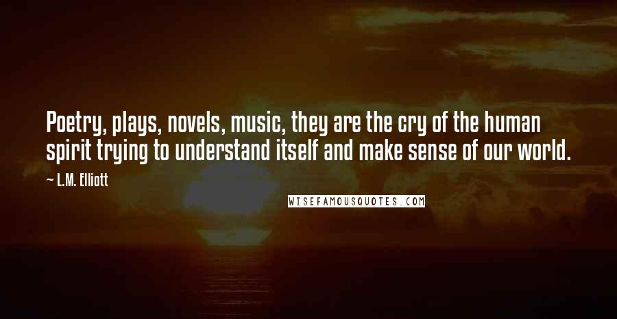 L.M. Elliott Quotes: Poetry, plays, novels, music, they are the cry of the human spirit trying to understand itself and make sense of our world.
