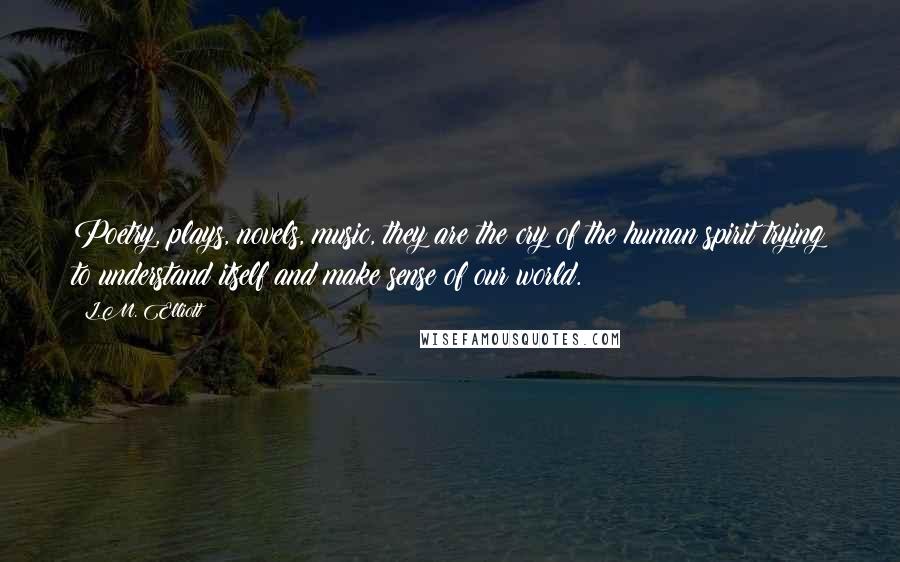 L.M. Elliott Quotes: Poetry, plays, novels, music, they are the cry of the human spirit trying to understand itself and make sense of our world.