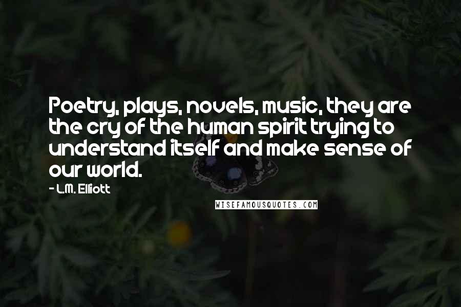 L.M. Elliott Quotes: Poetry, plays, novels, music, they are the cry of the human spirit trying to understand itself and make sense of our world.
