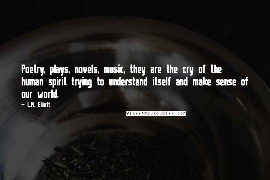 L.M. Elliott Quotes: Poetry, plays, novels, music, they are the cry of the human spirit trying to understand itself and make sense of our world.