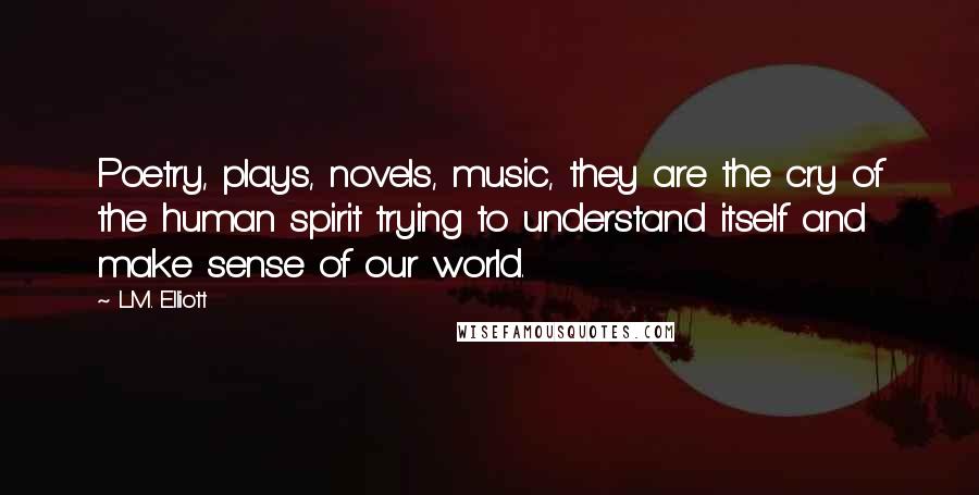 L.M. Elliott Quotes: Poetry, plays, novels, music, they are the cry of the human spirit trying to understand itself and make sense of our world.