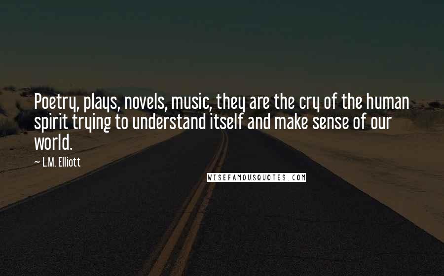 L.M. Elliott Quotes: Poetry, plays, novels, music, they are the cry of the human spirit trying to understand itself and make sense of our world.