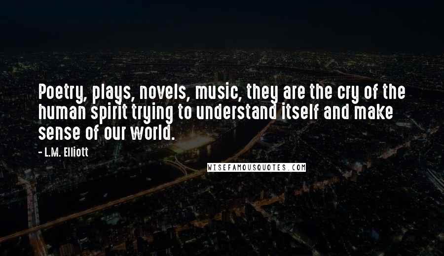 L.M. Elliott Quotes: Poetry, plays, novels, music, they are the cry of the human spirit trying to understand itself and make sense of our world.