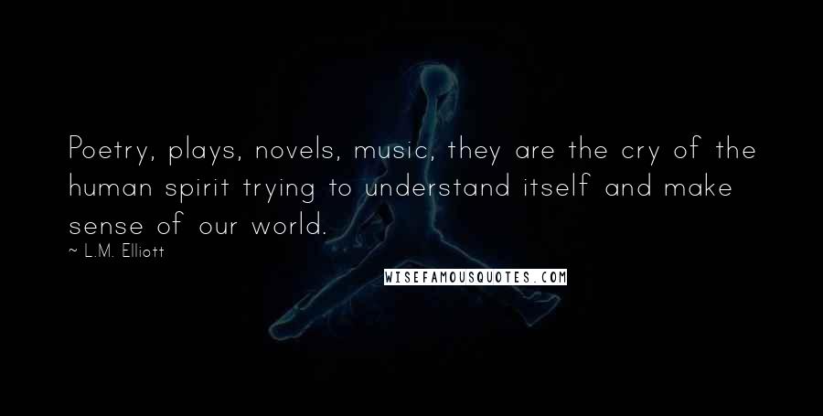 L.M. Elliott Quotes: Poetry, plays, novels, music, they are the cry of the human spirit trying to understand itself and make sense of our world.