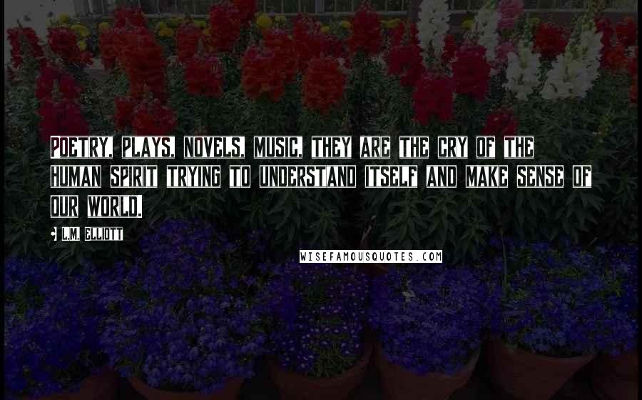 L.M. Elliott Quotes: Poetry, plays, novels, music, they are the cry of the human spirit trying to understand itself and make sense of our world.