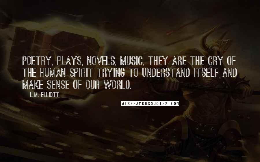 L.M. Elliott Quotes: Poetry, plays, novels, music, they are the cry of the human spirit trying to understand itself and make sense of our world.