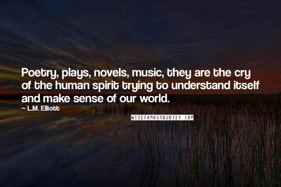 L.M. Elliott Quotes: Poetry, plays, novels, music, they are the cry of the human spirit trying to understand itself and make sense of our world.