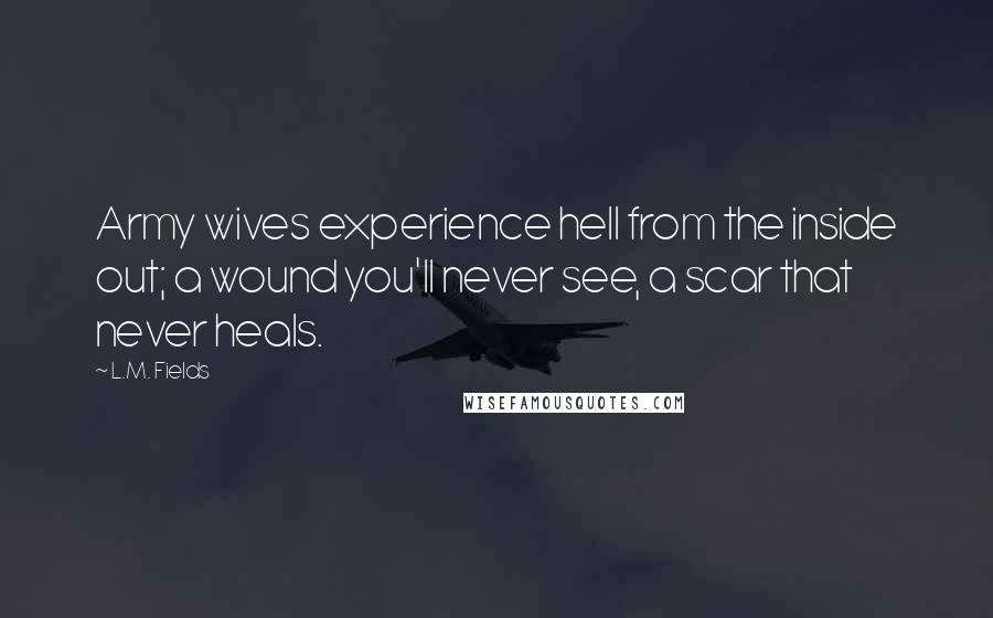 L.M. Fields Quotes: Army wives experience hell from the inside out; a wound you'll never see, a scar that never heals.