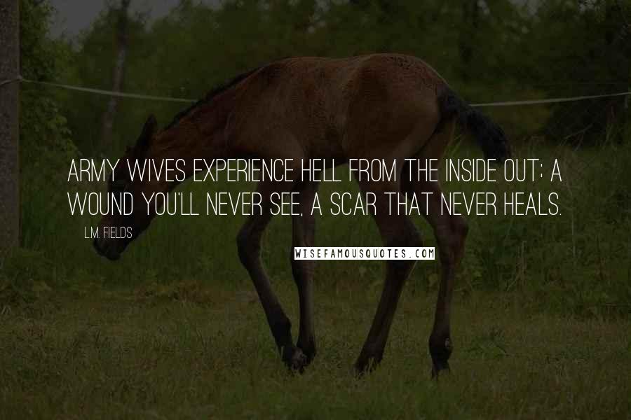 L.M. Fields Quotes: Army wives experience hell from the inside out; a wound you'll never see, a scar that never heals.