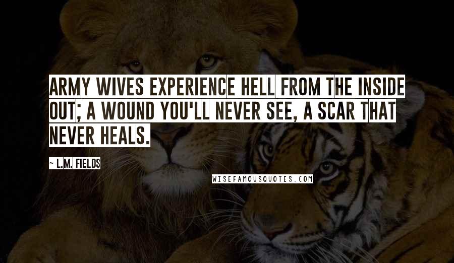 L.M. Fields Quotes: Army wives experience hell from the inside out; a wound you'll never see, a scar that never heals.
