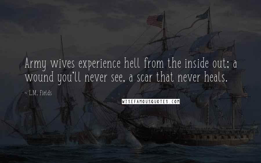 L.M. Fields Quotes: Army wives experience hell from the inside out; a wound you'll never see, a scar that never heals.